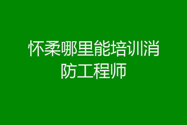 怀柔哪里能培训消防工程师