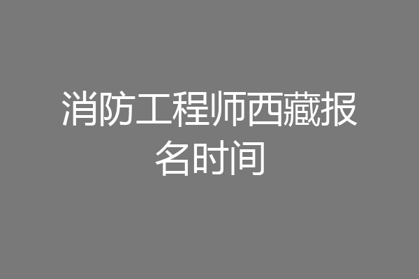 消防工程师西藏报名时间