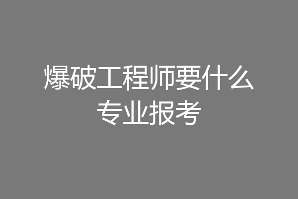 爆破工程师要什么专业报考