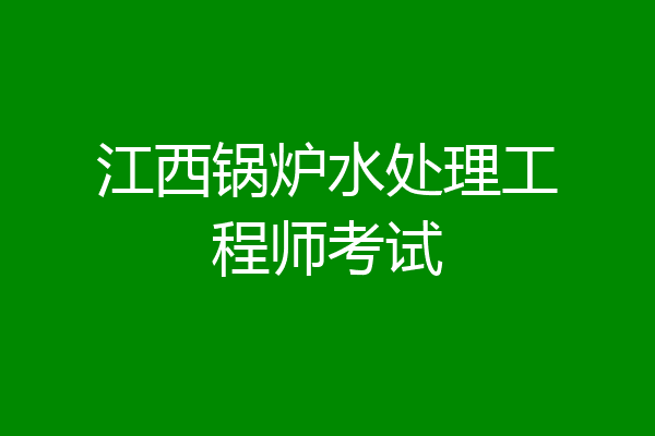 江西锅炉水处理工程师考试