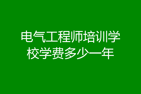 电气工程师培训学校学费多少一年