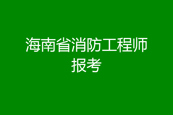 海南省消防工程师报考