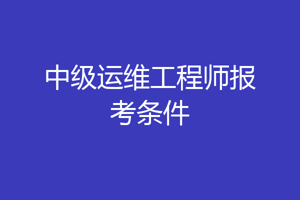 中级运维工程师报考条件