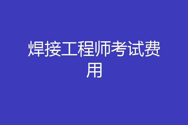 焊接工程师考试费用