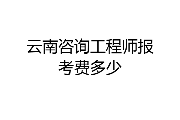云南咨询工程师报考费多少