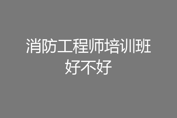 消防工程师培训班好不好