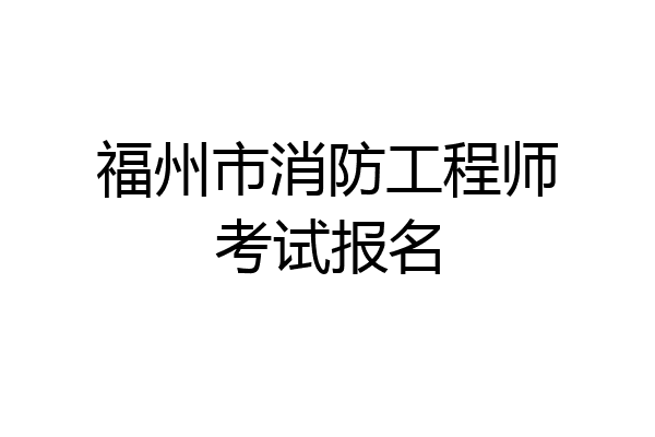福州市消防工程师考试报名