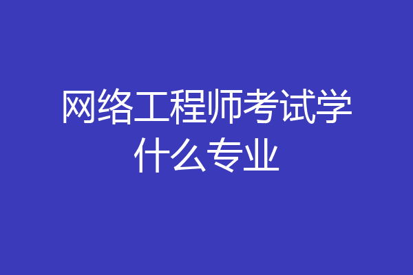 网络工程师考试学什么专业