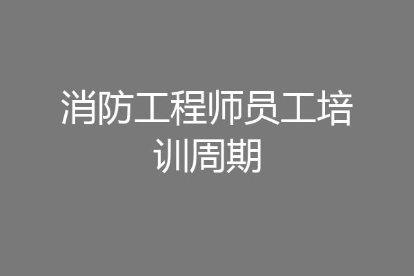 消防工程师员工培训周期