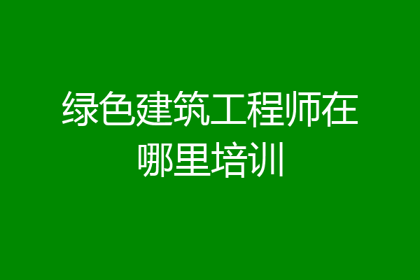 绿色建筑工程师在哪里培训
