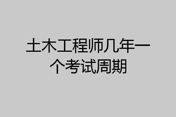土木工程师几年一个考试周期