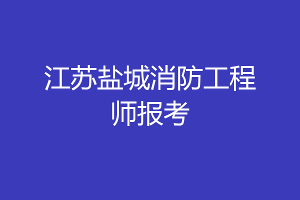 江苏盐城消防工程师报考