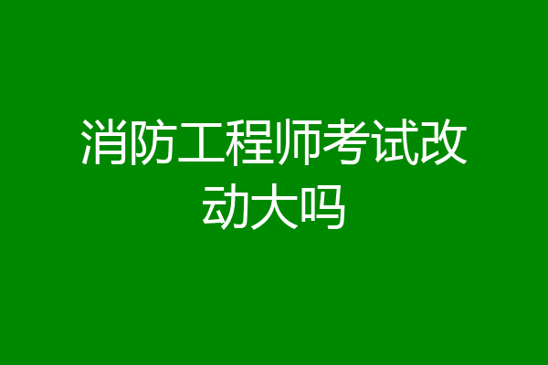 消防工程师考试改动大吗