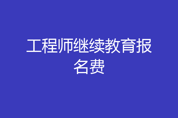 工程师继续教育报名费