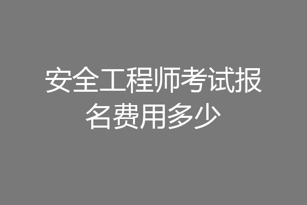 安全工程师考试报名费用多少