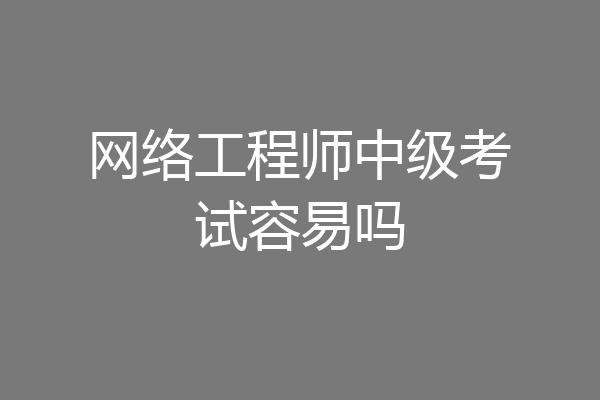 网络工程师中级考试容易吗