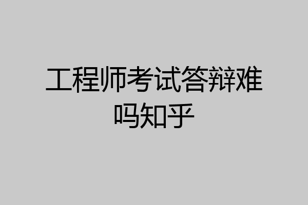 工程师考试答辩难吗知乎
