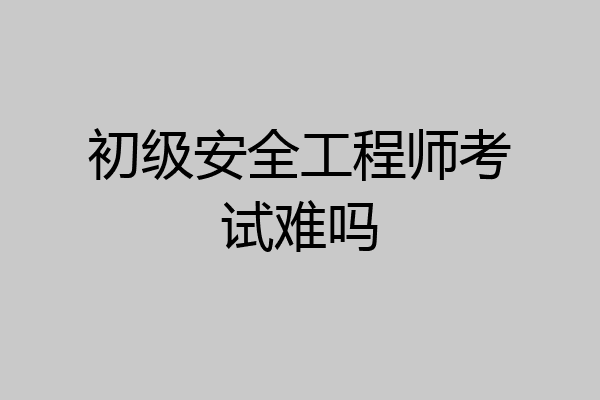 初级安全工程师考试难吗