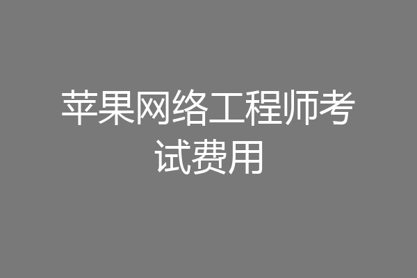 苹果网络工程师考试费用