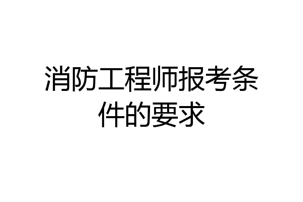 消防工程师报考条件的要求