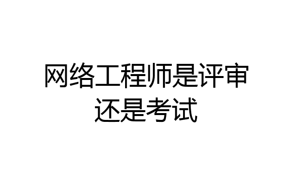 网络工程师是评审还是考试