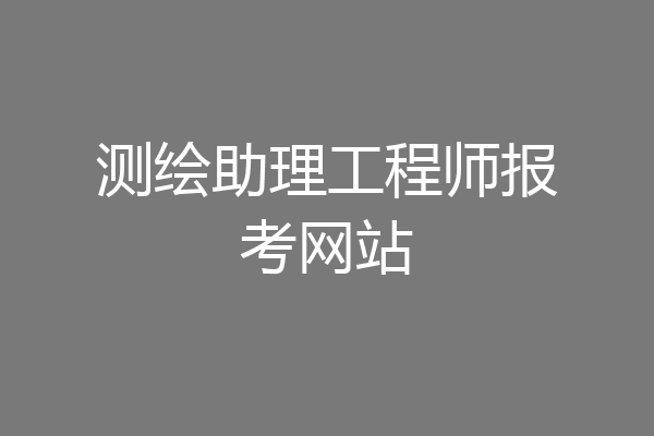 测绘助理工程师报考网站