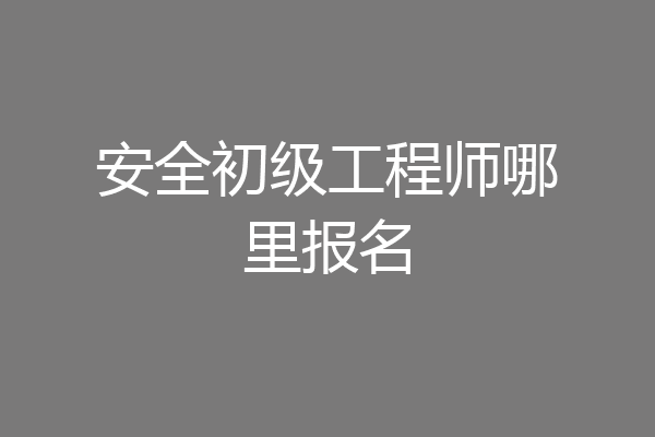 安全初级工程师哪里报名