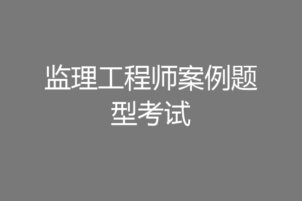 监理工程师案例题型考试