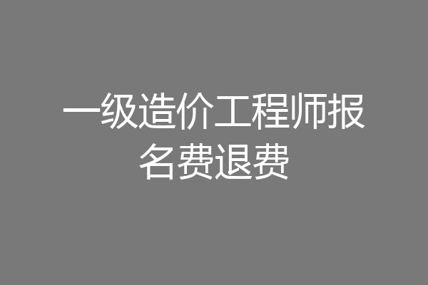 一级造价工程师报名费退费
