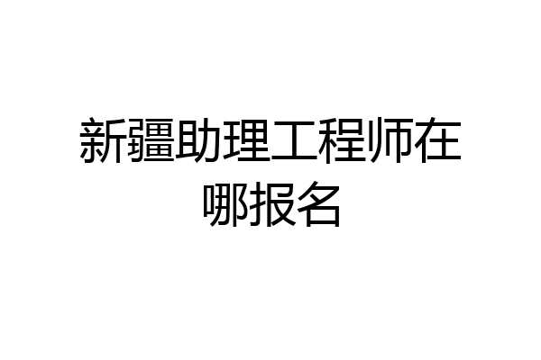 新疆助理工程师在哪报名