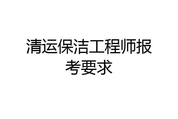 清运保洁工程师报考要求