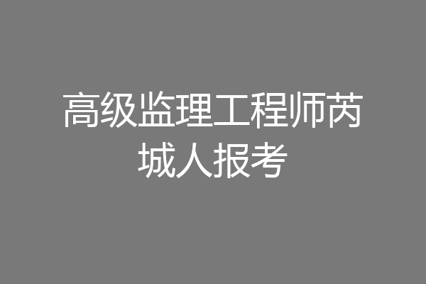 高级监理工程师芮城人报考