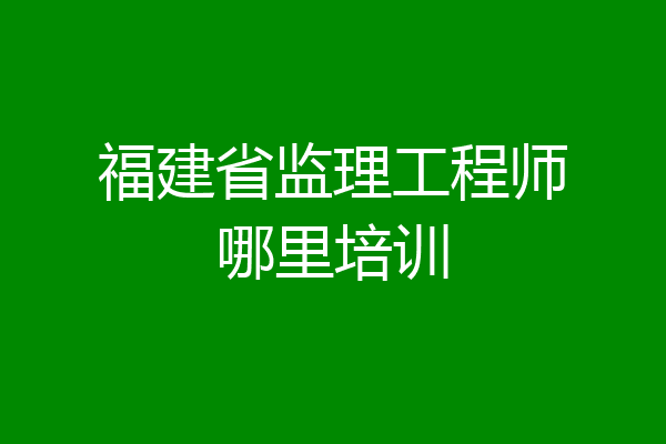 福建省监理工程师哪里培训