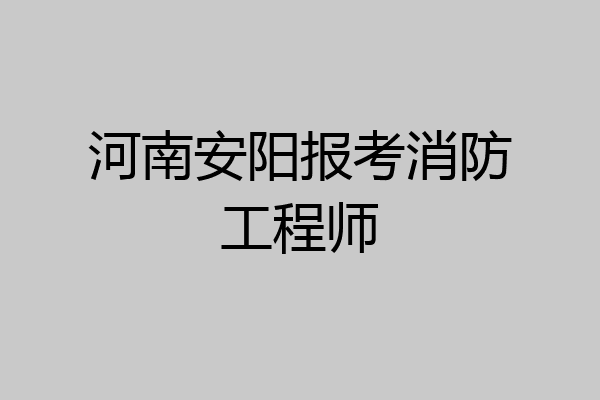 河南安阳报考消防工程师