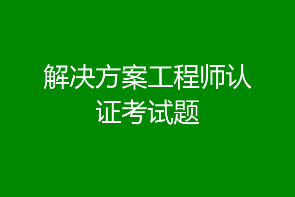 解决方案工程师认证考试题