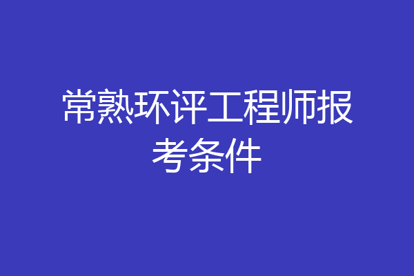 常熟环评工程师报考条件