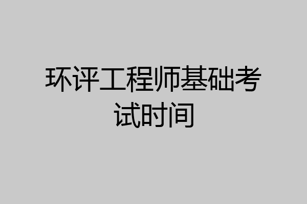 环评工程师基础考试时间