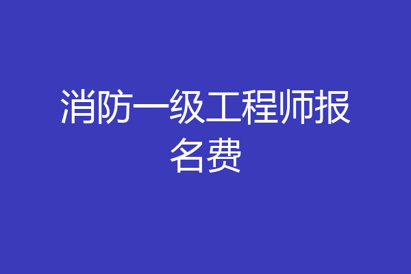 消防一级工程师报名费