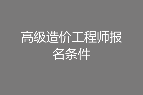 高级造价工程师报名条件