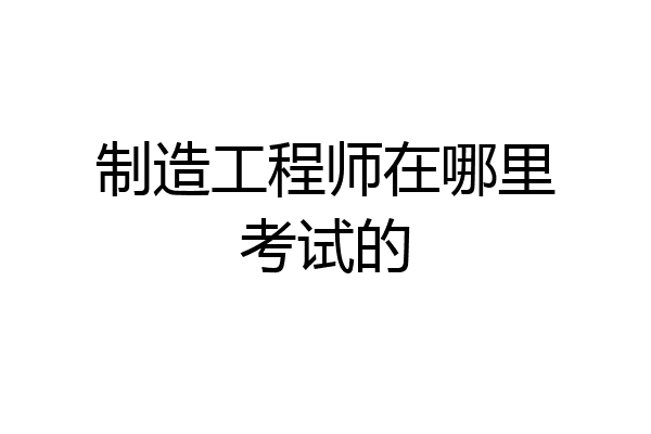 制造工程师在哪里考试的