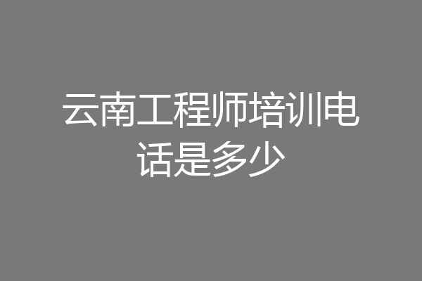 云南工程师培训电话是多少
