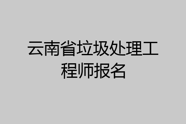 云南省垃圾处理工程师报名