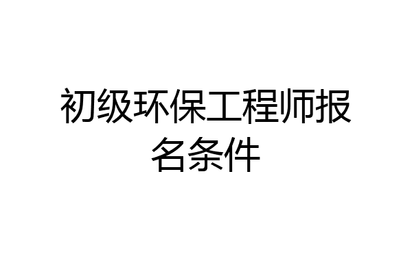 初级环保工程师报名条件