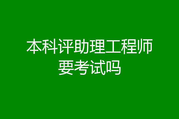 本科评助理工程师要考试吗