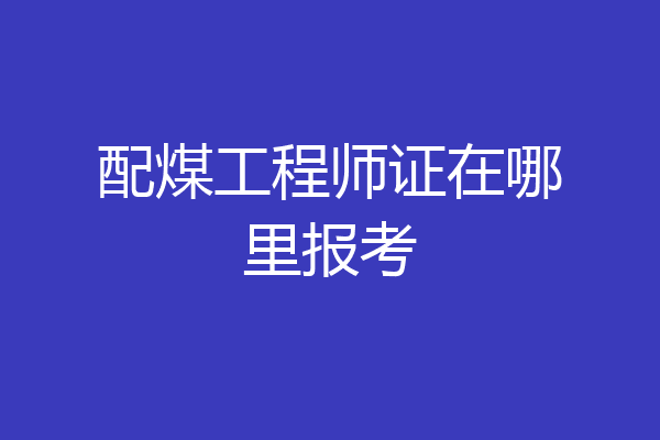 配煤工程师证在哪里报考