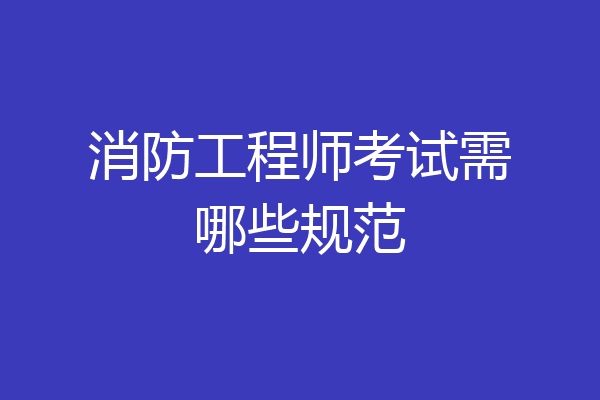 消防工程师考试需哪些规范