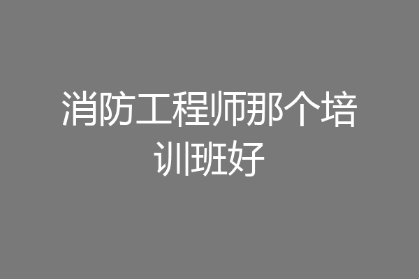 消防工程师那个培训班好