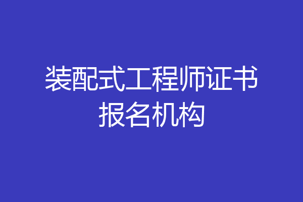 装配式工程师证书报名机构