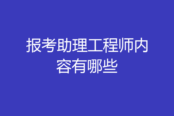 报考助理工程师内容有哪些