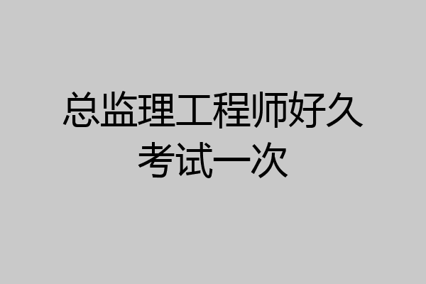 总监理工程师好久考试一次
